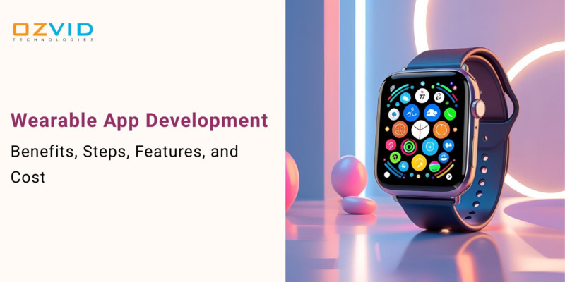Wearable App Development: Benefits, Steps, Features, and Cost